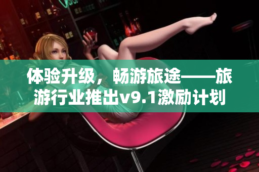 体验升级，畅游旅途——旅游行业推出v9.1激励计划