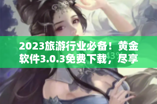 2023旅游行业必备！黄金软件3.0.3免费下载，尽享一站式行程装妆！
