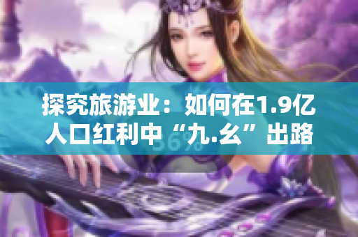 探究旅游业：如何在1.9亿人口红利中“九.幺”出路？