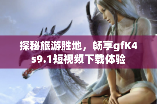 探秘旅游胜地，畅享gfK4s9.1短视频下载体验