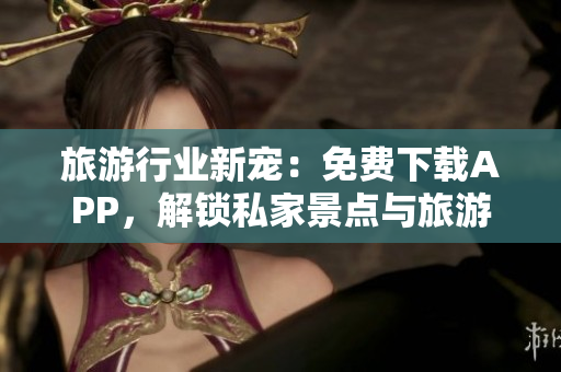 旅游行业新宠：免费下载APP，解锁私家景点与旅游攻略