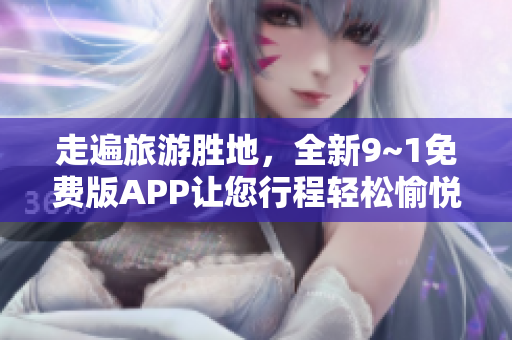 走遍旅游胜地，全新9~1免费版APP让您行程轻松愉悦！