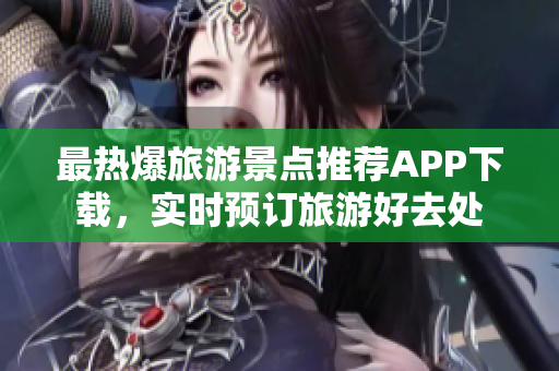 最热爆旅游景点推荐APP下载，实时预订旅游好去处