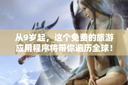 从9岁起，这个免费的旅游应用程序将带你遍历全球！