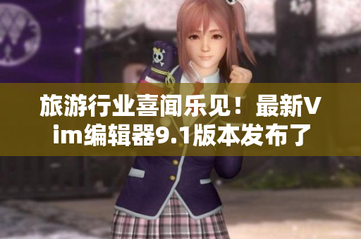 旅游行业喜闻乐见！最新Vim编辑器9.1版本发布了