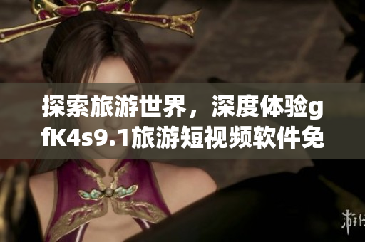 探索旅游世界，深度体验gfK4s9.1旅游短视频软件免费下载安装