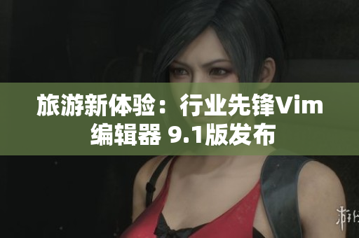 旅游新体验：行业先锋Vim 编辑器 9.1版发布