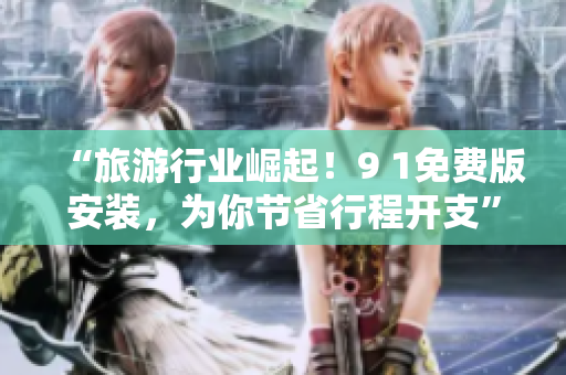 “旅游行业崛起！9 1免费版安装，为你节省行程开支”