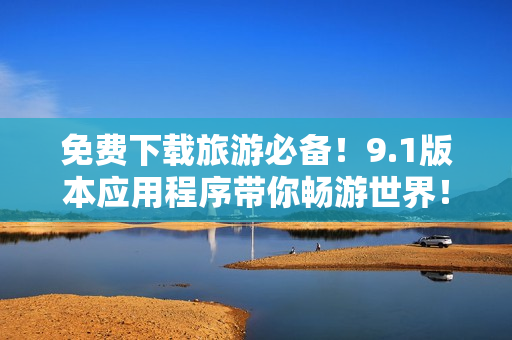 免费下载旅游必备！9.1版本应用程序带你畅游世界！