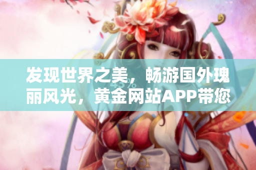 发现世界之美，畅游国外瑰丽风光，黄金网站APP带您体验旅游新境界！