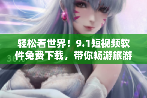 轻松看世界！9.1短视频软件免费下载，带你畅游旅游胜地