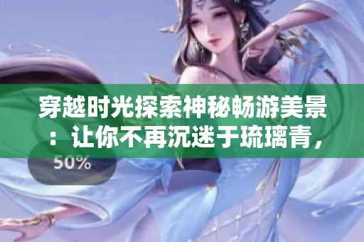穿越时光探索神秘畅游美景：让你不再沉迷于琉璃青，一起踏上旅游之旅