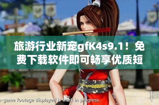 旅游行业新宠gfK4s9.1！免费下载软件即可畅享优质短视频！