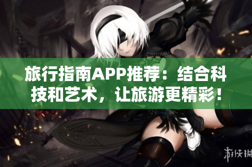 旅行指南APP推荐：结合科技和艺术，让旅游更精彩！