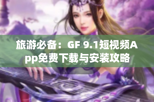 旅游必备：GF 9.1短视频App免费下载与安装攻略