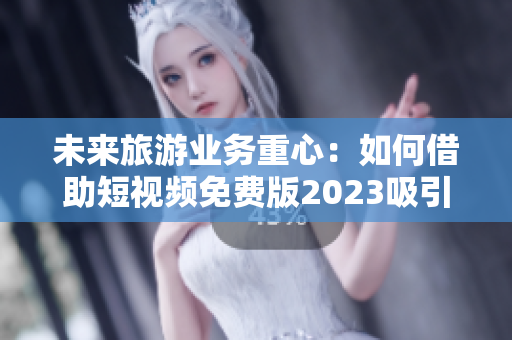 未来旅游业务重心：如何借助短视频免费版2023吸引更多游客？