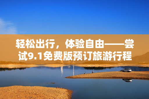 轻松出行，体验自由——尝试9.1免费版预订旅游行程