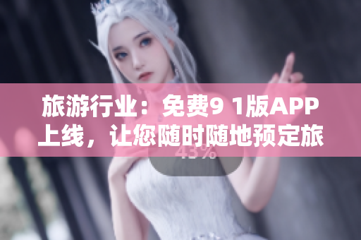 旅游行业：免费9 1版APP上线，让您随时随地预定旅游行程！