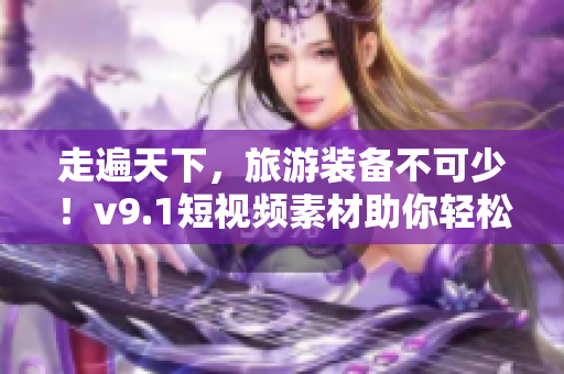 走遍天下，旅游装备不可少！v9.1短视频素材助你轻松安装