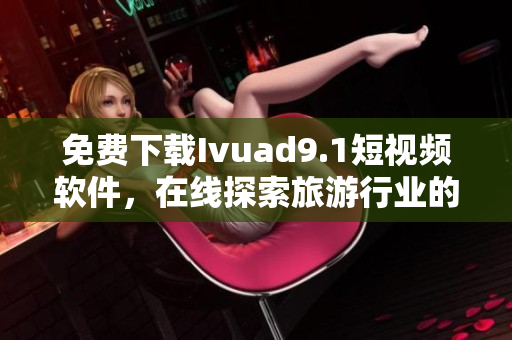 免费下载Ivuad9.1短视频软件，在线探索旅游行业的新体验