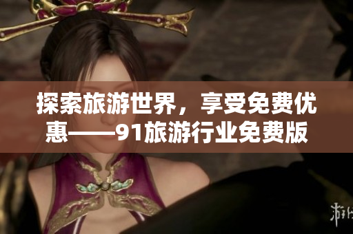 探索旅游世界，享受免费优惠——91旅游行业免费版下载