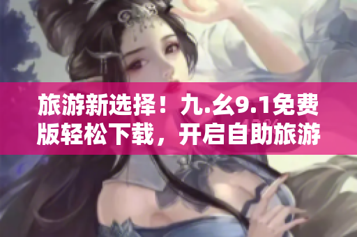 旅游新选择！九.幺9.1免费版轻松下载，开启自助旅游新体验！