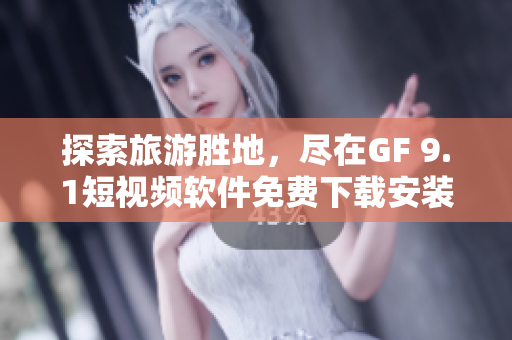 探索旅游胜地，尽在GF 9.1短视频软件免费下载安装
