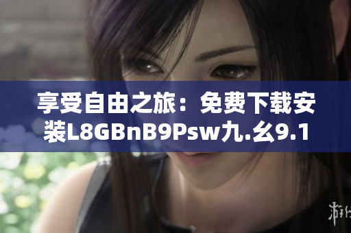 享受自由之旅：免费下载安装L8GBnB9Psw九.幺9.1，马上规划旅游行程！