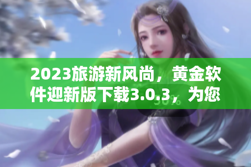2023旅游新风尚，黄金软件迎新版下载3.0.3，为您带来免费装备！