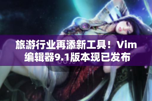 旅游行业再添新工具！Vim 编辑器9.1版本现已发布