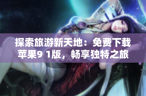 探索旅游新天地：免费下载苹果9 1版，畅享独特之旅