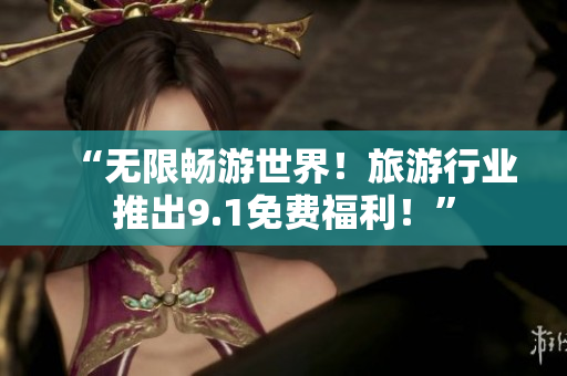 “无限畅游世界！旅游行业推出9.1免费福利！”