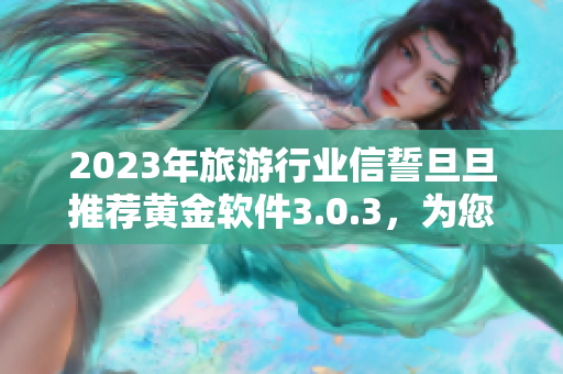 2023年旅游行业信誓旦旦推荐黄金软件3.0.3，为您的旅行注入更多惊喜