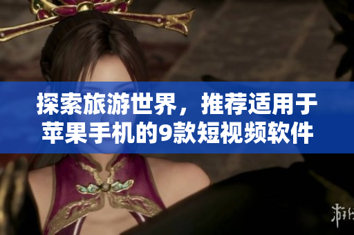 探索旅游世界，推荐适用于苹果手机的9款短视频软件