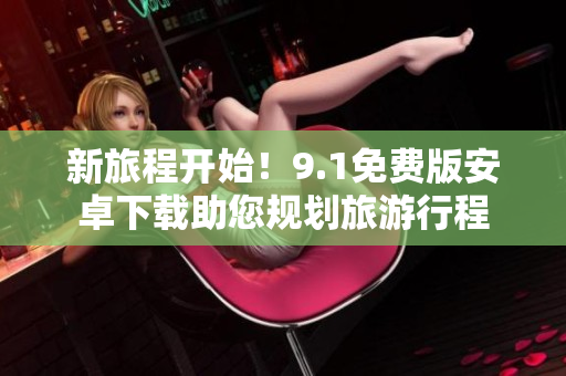新旅程开始！9.1免费版安卓下载助您规划旅游行程