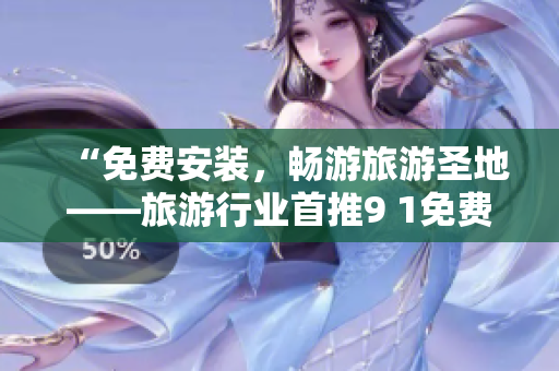“免费安装，畅游旅游圣地——旅游行业首推9 1免费版”