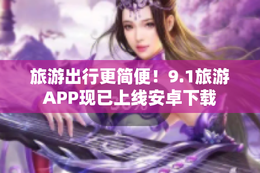 旅游出行更简便！9.1旅游APP现已上线安卓下载