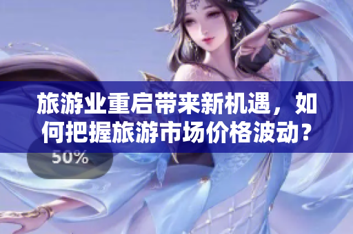 旅游业重启带来新机遇，如何把握旅游市场价格波动？