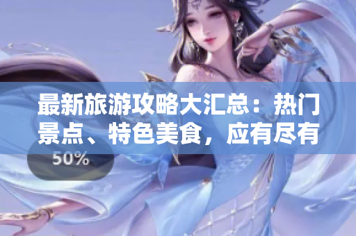 最新旅游攻略大汇总：热门景点、特色美食，应有尽有！