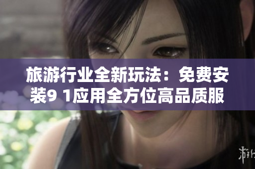 旅游行业全新玩法：免费安装9 1应用全方位高品质服务