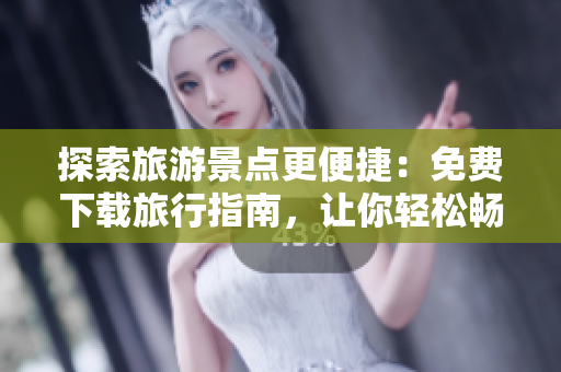 探索旅游景点更便捷：免费下载旅行指南，让你轻松畅游世界
