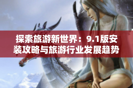 探索旅游新世界：9.1版安装攻略与旅游行业发展趋势解析