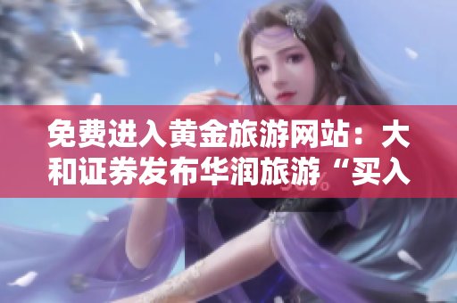 免费进入黄金旅游网站：大和证券发布华润旅游“买入”评级！