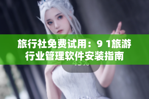 旅行社免费试用：9 1旅游行业管理软件安装指南