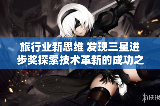 旅行业新思维 发现三星进步奖探索技术革新的成功之路