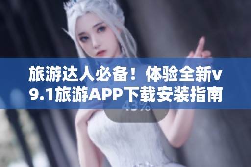 旅游达人必备！体验全新v9.1旅游APP下载安装指南
