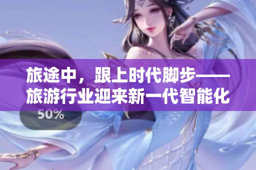旅途中，跟上时代脚步——旅游行业迎来新一代智能化工具