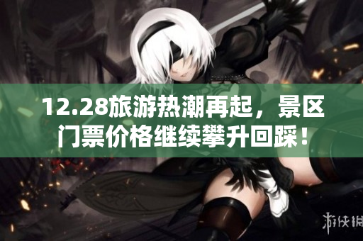 12.28旅游热潮再起，景区门票价格继续攀升回踩！