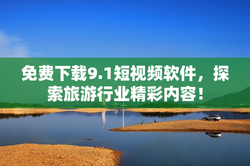 免费下载9.1短视频软件，探索旅游行业精彩内容！