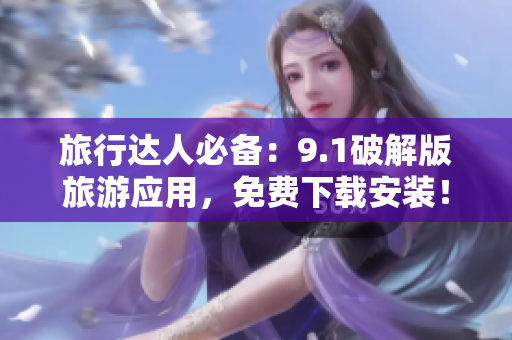旅行达人必备：9.1破解版旅游应用，免费下载安装！